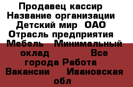 Продавец-кассир › Название организации ­ Детский мир, ОАО › Отрасль предприятия ­ Мебель › Минимальный оклад ­ 30 000 - Все города Работа » Вакансии   . Ивановская обл.